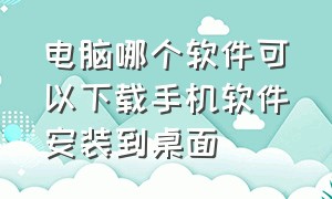 电脑哪个软件可以下载手机软件安装到桌面