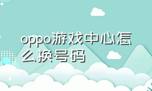 oppo游戏中心怎么换号码