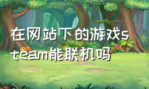 在网站下的游戏steam能联机吗