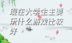 现在大学生主要玩什么游戏比较好