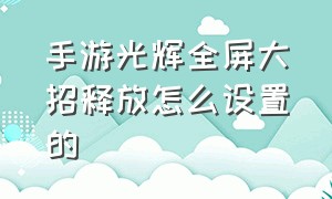 手游光辉全屏大招释放怎么设置的