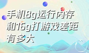 手机8g运行内存和16g打游戏差距有多大