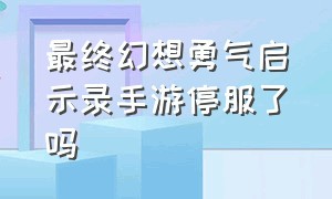 最终幻想勇气启示录手游停服了吗