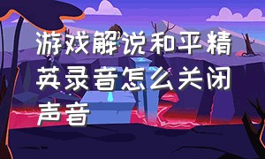 游戏解说和平精英录音怎么关闭声音