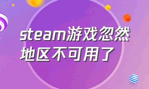 steam游戏忽然地区不可用了