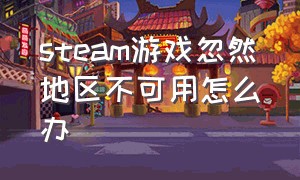 steam游戏忽然地区不可用怎么办