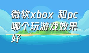 微软xbox 和pc哪个玩游戏效果好