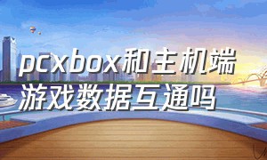 pcxbox和主机端游戏数据互通吗