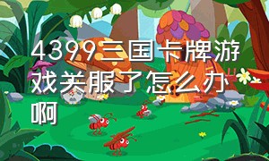 4399三国卡牌游戏关服了怎么办啊