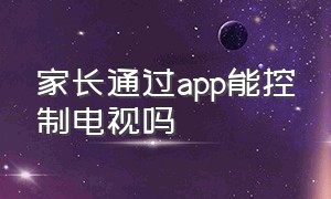 家长通过app能控制电视吗