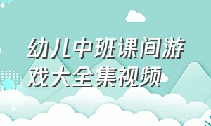 幼儿中班课间游戏大全集视频