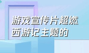 游戏宣传片超燃西游记主题的