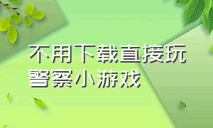 不用下载直接玩警察小游戏