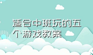 适合中班玩的五个游戏教案