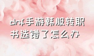 dnf手游韩服转职书选错了怎么办