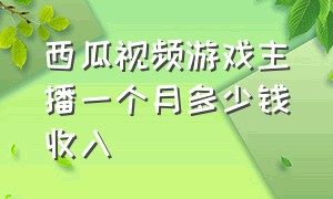 西瓜视频游戏主播一个月多少钱收入