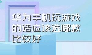 华为手机玩游戏的话应该选哪款比较好