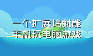 一个扩展坞就能手机玩电脑游戏