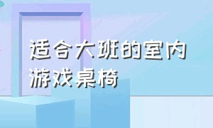 适合大班的室内游戏桌椅