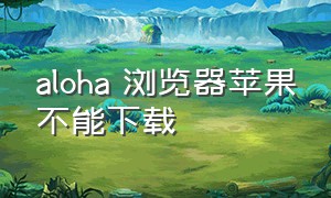 aloha 浏览器苹果不能下载