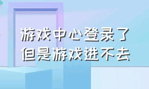 游戏中心登录了但是游戏进不去