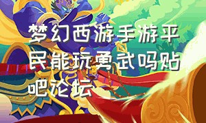 梦幻西游手游平民能玩勇武吗贴吧论坛