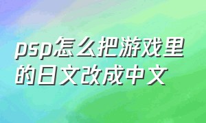 psp怎么把游戏里的日文改成中文