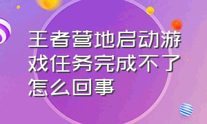 王者营地启动游戏任务完成不了怎么回事