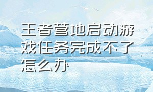 王者营地启动游戏任务完成不了怎么办