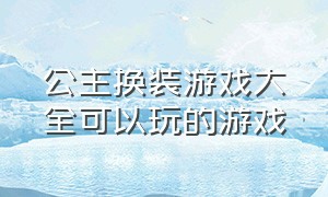 公主换装游戏大全可以玩的游戏