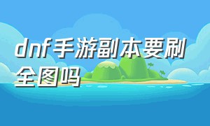 dnf手游副本要刷全图吗