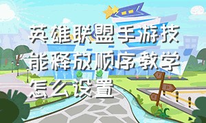 英雄联盟手游技能释放顺序教学怎么设置