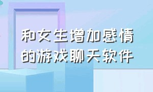 和女生增加感情的游戏聊天软件