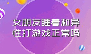 女朋友睡着和异性打游戏正常吗