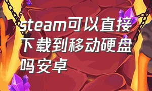 steam可以直接下载到移动硬盘吗安卓