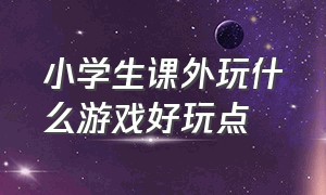 小学生课外玩什么游戏好玩点