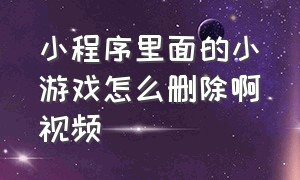 小程序里面的小游戏怎么删除啊视频