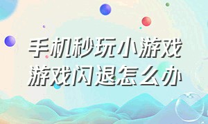 手机秒玩小游戏游戏闪退怎么办