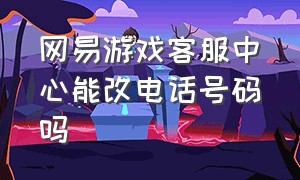 网易游戏客服中心能改电话号码吗