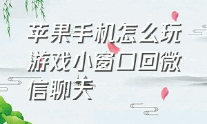 苹果手机怎么玩游戏小窗口回微信聊天