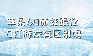 苹果60赫兹跟120打游戏有区别吗