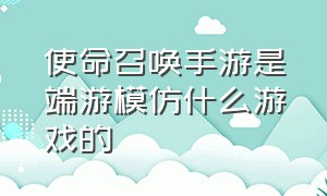 使命召唤手游是端游模仿什么游戏的