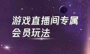 游戏直播间专属会员玩法