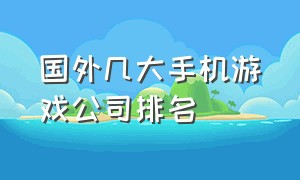 国外几大手机游戏公司排名