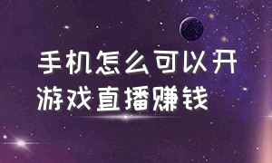 手机怎么可以开游戏直播赚钱