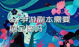 dnf手游副本需要刷全图吗