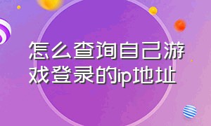 怎么查询自己游戏登录的ip地址