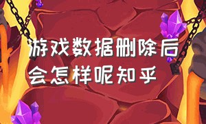 游戏数据删除后会怎样呢知乎