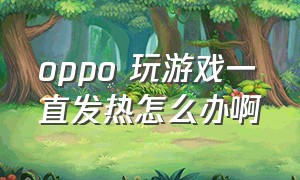 oppo 玩游戏一直发热怎么办啊