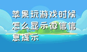 苹果玩游戏时候怎么显示微信信息提示